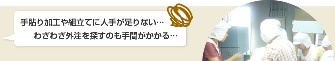 手貼り加工や組立てに人手が足りない、わざわざ外注を探すのも手間がかかる・・・